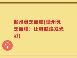 儋州灵芝面膜(儋州灵芝面膜：让肌肤焕发光彩)