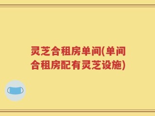 灵芝合租房单间(单间合租房配有灵芝设施)
