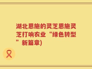 湖北恩施的灵芝恩施灵芝打响农业“绿色转型”新篇章)
