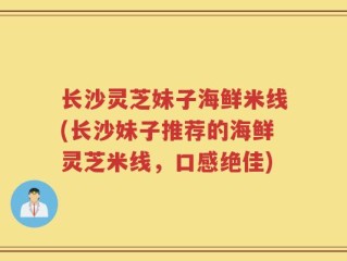 长沙灵芝妹子海鲜米线(长沙妹子推荐的海鲜灵芝米线，口感绝佳)