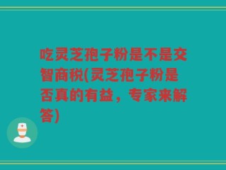 吃灵芝孢子粉是不是交智商税(灵芝孢子粉是否真的有益，专家来解答)