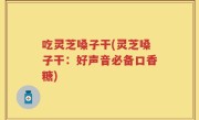 吃灵芝嗓子干(灵芝嗓子干：好声音必备口香糖)