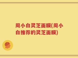 周小白灵芝面膜(周小白推荐的灵芝面膜)