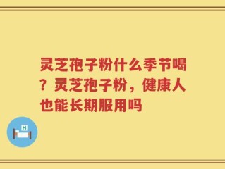 灵芝孢子粉什么季节喝？灵芝孢子粉，健康人也能长期服用吗