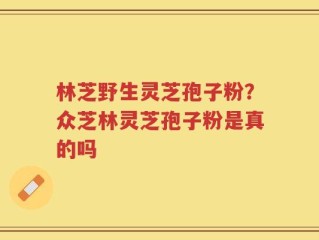 林芝野生灵芝孢子粉？众芝林灵芝孢子粉是真的吗