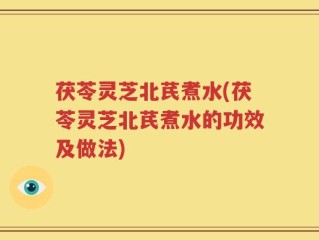 茯苓灵芝北芪煮水(茯苓灵芝北芪煮水的功效及做法)
