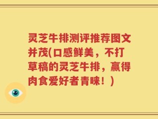 灵芝牛排测评推荐图文并茂(口感鲜美，不打草稿的灵芝牛排，赢得肉食爱好者青睐！)