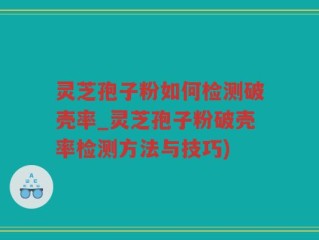 灵芝孢子粉如何检测破壳率_灵芝孢子粉破壳率检测方法与技巧)