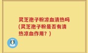 灵芝孢子粉凉血清热吗(灵芝孢子粉是否有清热凉血作用？)