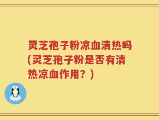 灵芝孢子粉凉血清热吗(灵芝孢子粉是否有清热凉血作用？)