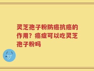 灵芝孢子粉防癌抗癌的作用？癌症可以吃灵芝孢子粉吗