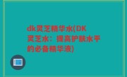 dk灵芝精华水(DK灵芝水：提高护肤水平的必备精华液)