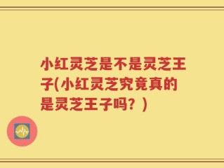 小红灵芝是不是灵芝王子(小红灵芝究竟真的是灵芝王子吗？)