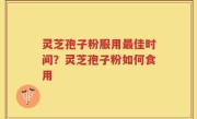 灵芝孢子粉服用最佳时间？灵芝孢子粉如何食用