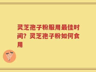 灵芝孢子粉服用最佳时间？灵芝孢子粉如何食用
