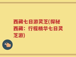 西藏七日游灵芝(探秘西藏：行程精华七日灵芝游)