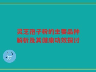 灵芝孢子粉的主要品种解析及其健康功效探讨