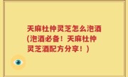 天麻杜仲灵芝怎么泡酒(泡酒必备！天麻杜仲灵芝酒配方分享！)