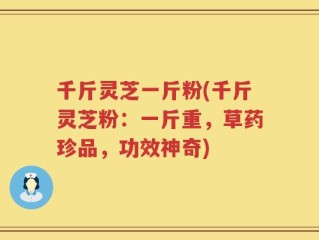 千斤灵芝一斤粉(千斤灵芝粉：一斤重，草药珍品，功效神奇)