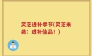 灵芝进补季节(灵芝来袭：进补佳品！)