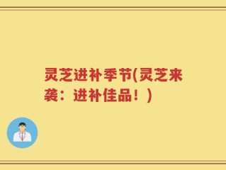灵芝进补季节(灵芝来袭：进补佳品！)