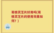 葛根灵芝片好用吗(葛根灵芝片的使用效果如何？)