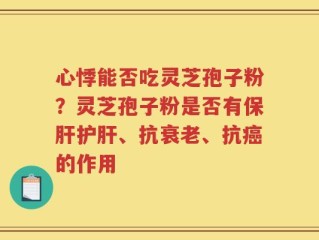 心悸能否吃灵芝孢子粉？灵芝孢子粉是否有保肝护肝、抗衰老、抗癌的作用