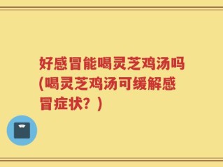好感冒能喝灵芝鸡汤吗(喝灵芝鸡汤可缓解感冒症状？)