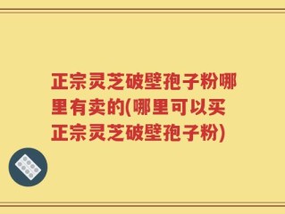 正宗灵芝破壁孢子粉哪里有卖的(哪里可以买正宗灵芝破壁孢子粉)