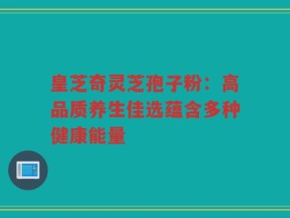 皇芝奇灵芝孢子粉：高品质养生佳选蕴含多种健康能量