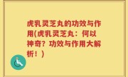 虎乳灵芝丸的功效与作用(虎乳灵芝丸：何以神奇？功效与作用大解析！)