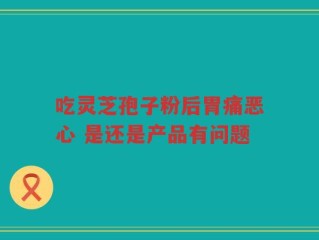 吃灵芝孢子粉后胃痛恶心 是还是产品有问题