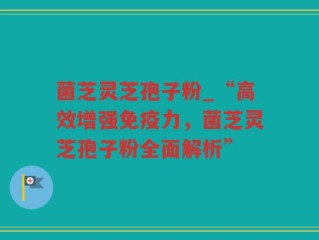 菌芝灵芝孢子粉_“高效增强免疫力，菌芝灵芝孢子粉全面解析”