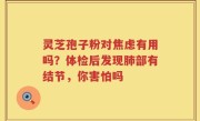 灵芝孢子粉对焦虑有用吗？体检后发现肺部有结节，你害怕吗