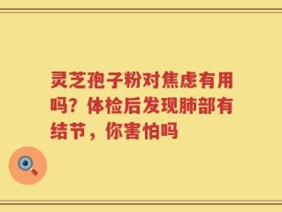 灵芝孢子粉对焦虑有用吗？体检后发现肺部有结节，你害怕吗