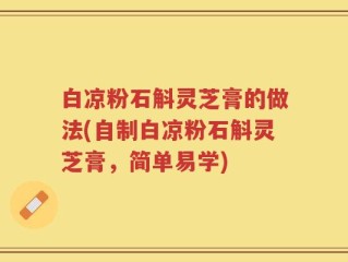 白凉粉石斛灵芝膏的做法(自制白凉粉石斛灵芝膏，简单易学)