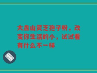 大盘山灵芝孢子粉，改变你生活的小，试试看有什么不一样