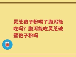 灵芝孢子粉喝了腹泻能吃吗？腹泻能吃灵芝破壁孢子粉吗