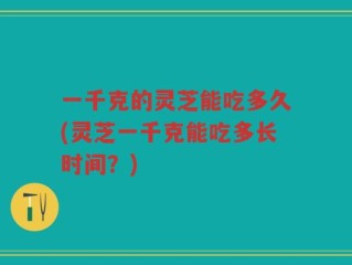 一千克的灵芝能吃多久(灵芝一千克能吃多长时间？)