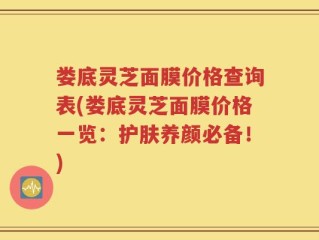 娄底灵芝面膜价格查询表(娄底灵芝面膜价格一览：护肤养颜必备！)