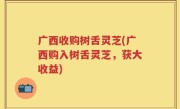 广西收购树舌灵芝(广西购入树舌灵芝，获大收益)