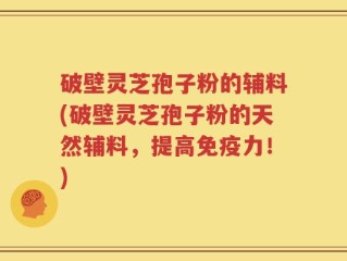 破壁灵芝孢子粉的辅料(破壁灵芝孢子粉的天然辅料，提高免疫力！)