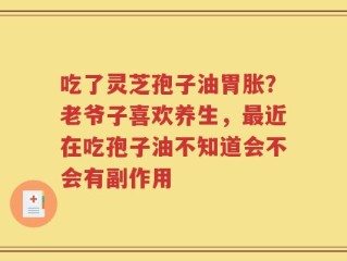 吃了灵芝孢子油胃胀？老爷子喜欢养生，最近在吃孢子油不知道会不会有副作用
