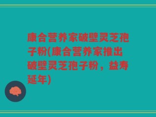 康合营养家破壁灵芝孢子粉(康合营养家推出破壁灵芝孢子粉，益寿延年)
