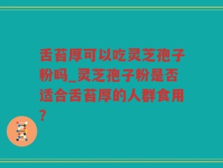 舌苔厚可以吃灵芝孢子粉吗_灵芝孢子粉是否适合舌苔厚的人群食用？