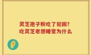 灵芝孢子粉吃了犯困？吃灵芝老想睡觉为什么
