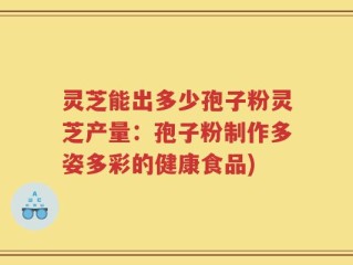 灵芝能出多少孢子粉灵芝产量：孢子粉制作多姿多彩的健康食品)