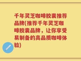 千年灵芝咖啡胶囊推荐品牌(推荐千年灵芝咖啡胶囊品牌，让你享受易制备的高品质咖啡体验)
