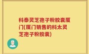 科泰灵芝孢子粉胶囊厦门(厦门销售的科太灵芝孢子粉胶囊)