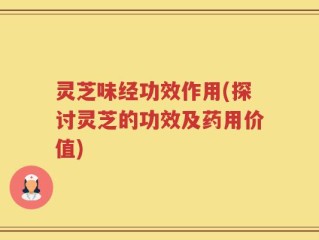 灵芝味经功效作用(探讨灵芝的功效及药用价值)